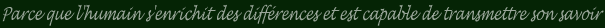 Parce que l'humain s'enrichit des différences et est capable de transmettre son savoir